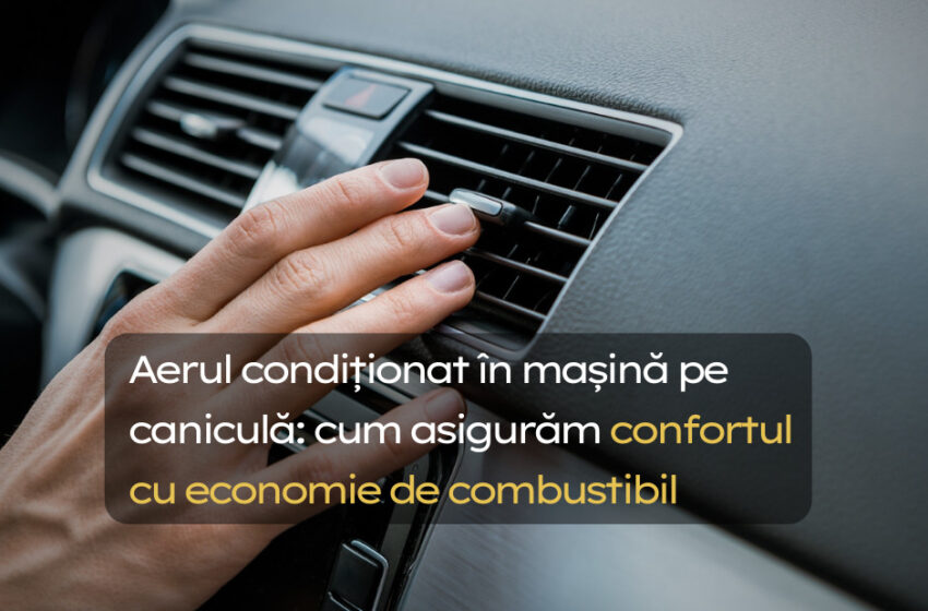  Aerul condiționat în mașină, pe caniculă: asigurăm confortul economisind combustibil