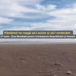 Astăzi pământul ne roagă să-l auzim și să-l vindecăm: 17 iunie – Ziua Mondială pentru Combaterea Deșertificării și Secetei 