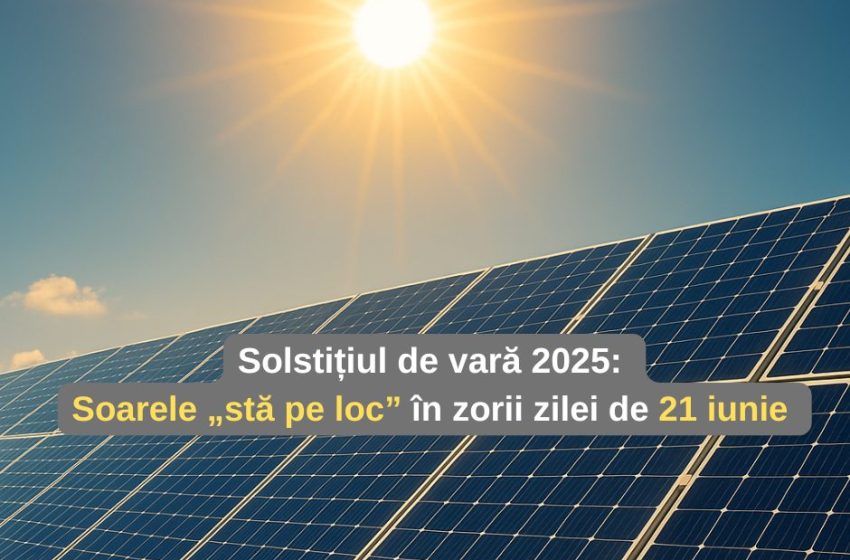 Solstițiul de vară 2025 – Soarele „stă pe loc” în zorii zilei de 21 iunie